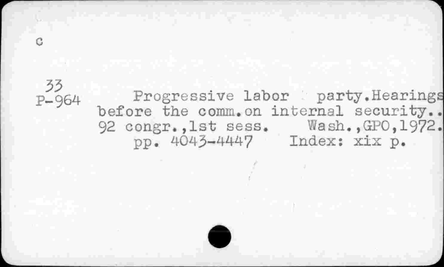 ﻿55 p-964
Progressive labor party.Hearing before the comm.on internal security. 92 congr.,lst sess. Wash.,GPO,1972 pp. 4043-4447 Index: xix p.